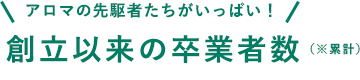 12,257人 アロマの先駆者たちがいっぱい!創立以来の卒業者数(※累計)